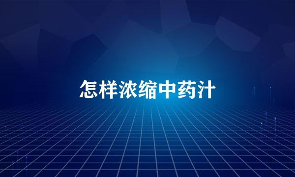 怎样浓缩中药汁