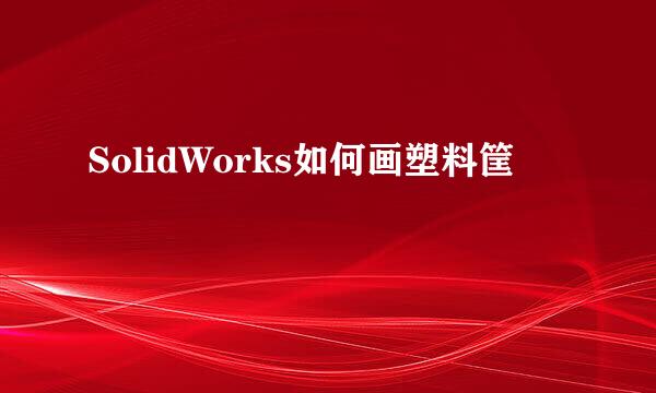 SolidWorks如何画塑料筐