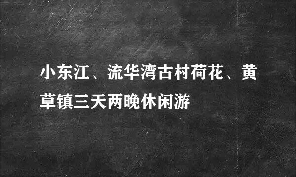 小东江、流华湾古村荷花、黄草镇三天两晚休闲游