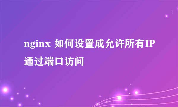 nginx 如何设置成允许所有IP通过端口访问