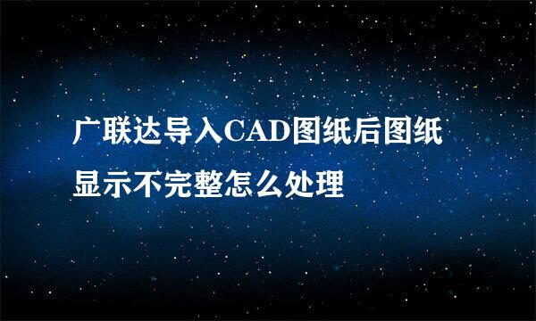 广联达导入CAD图纸后图纸显示不完整怎么处理