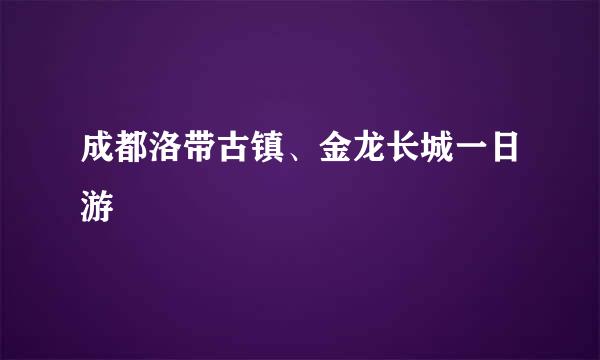 成都洛带古镇、金龙长城一日游