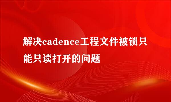 解决cadence工程文件被锁只能只读打开的问题