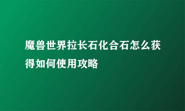 魔兽世界拉长石化合石怎么获得如何使用攻略