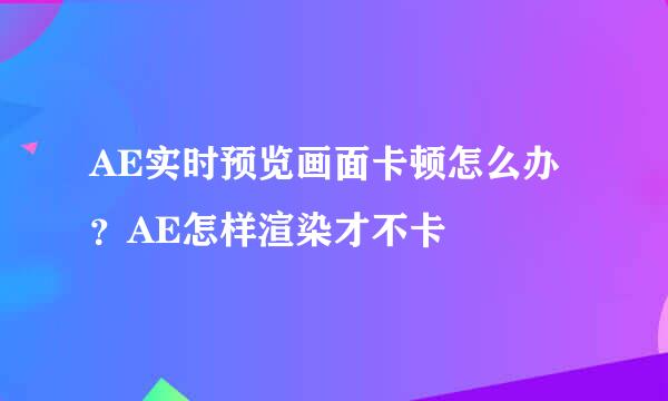 AE实时预览画面卡顿怎么办？AE怎样渲染才不卡