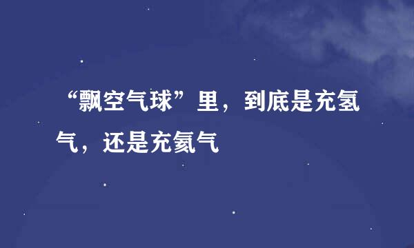 “飘空气球”里，到底是充氢气，还是充氦气