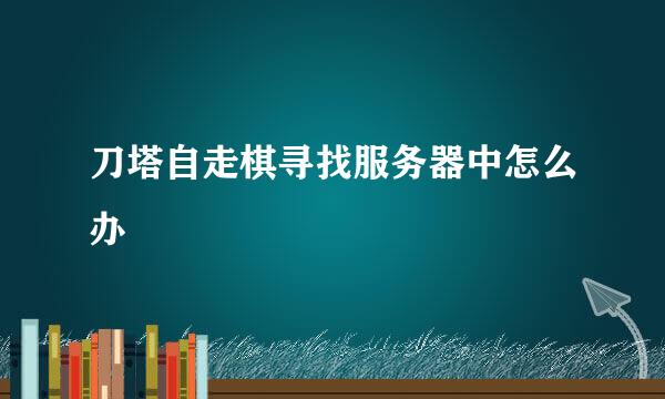 刀塔自走棋寻找服务器中怎么办