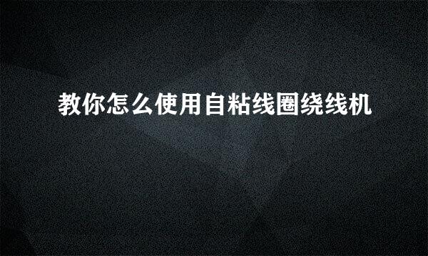 教你怎么使用自粘线圈绕线机