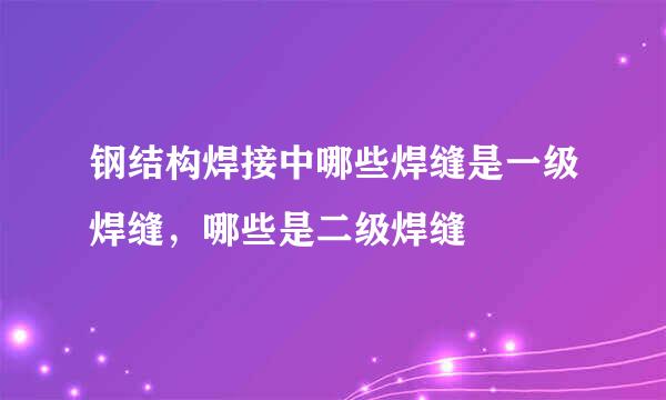 钢结构焊接中哪些焊缝是一级焊缝，哪些是二级焊缝