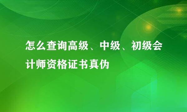 怎么查询高级、中级、初级会计师资格证书真伪