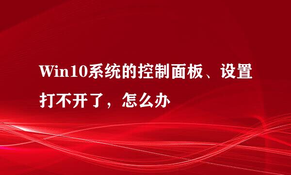 Win10系统的控制面板、设置打不开了，怎么办