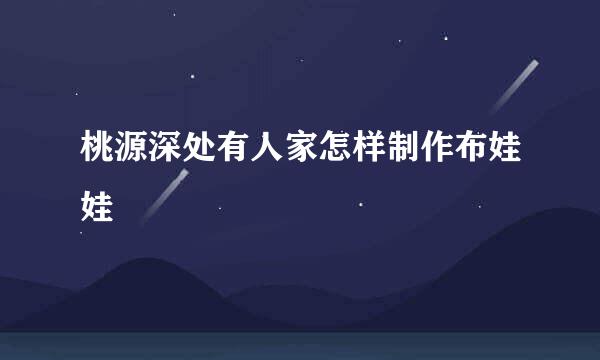 桃源深处有人家怎样制作布娃娃