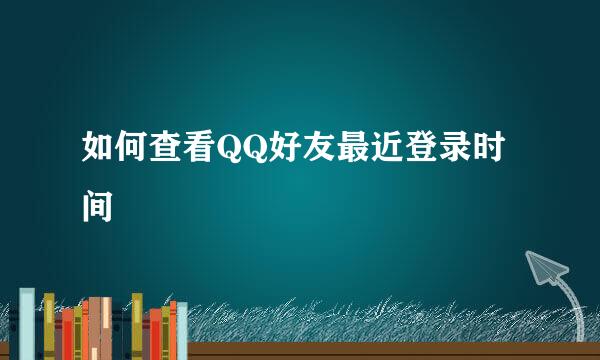如何查看QQ好友最近登录时间