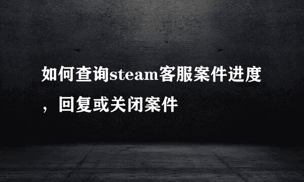 如何查询steam客服案件进度,回复或关闭案件