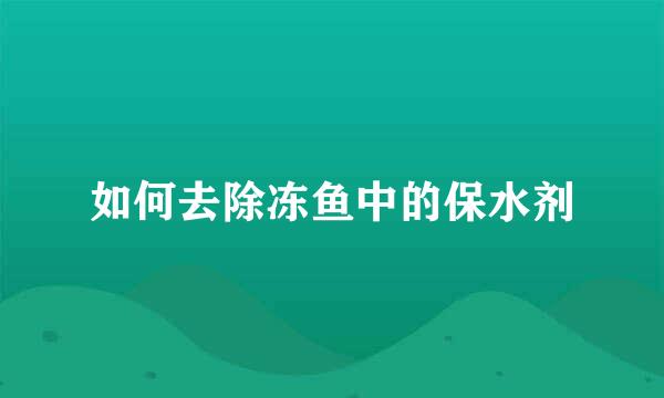 如何去除冻鱼中的保水剂
