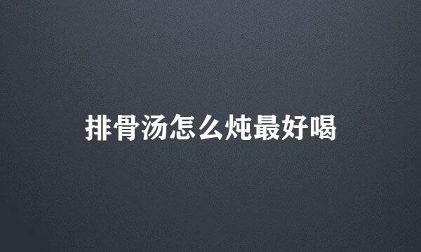 排骨汤怎么炖最好喝
