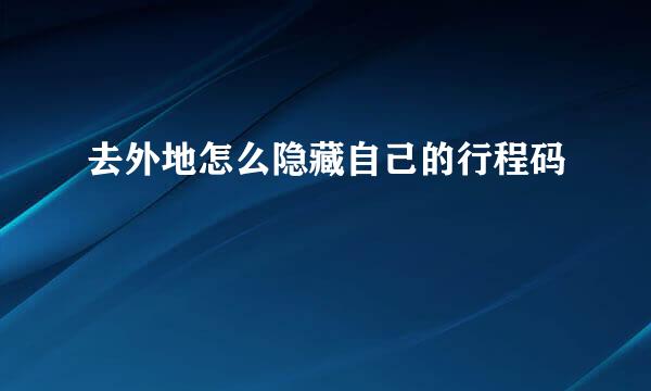 去外地怎么隐藏自己的行程码