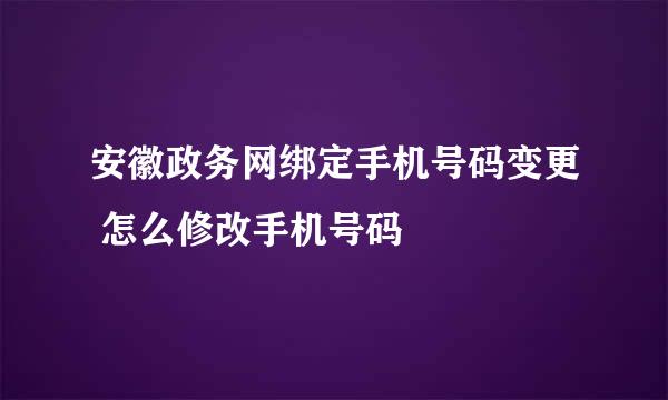 安徽政务网绑定手机号码变更 怎么修改手机号码