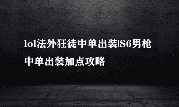 lol法外狂徒中单出装|S6男枪中单出装加点攻略
