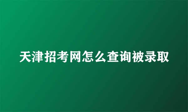 天津招考网怎么查询被录取