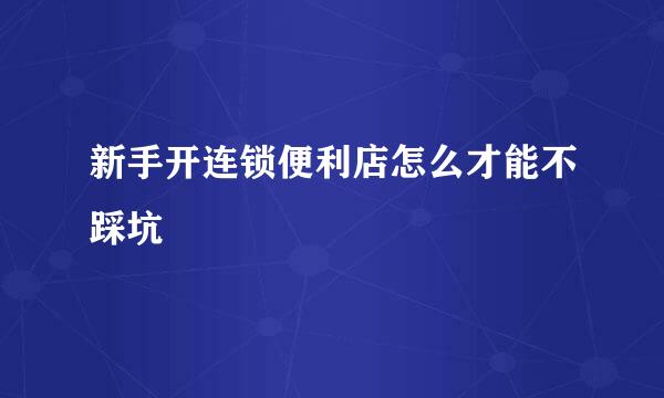 新手开连锁便利店怎么才能不踩坑