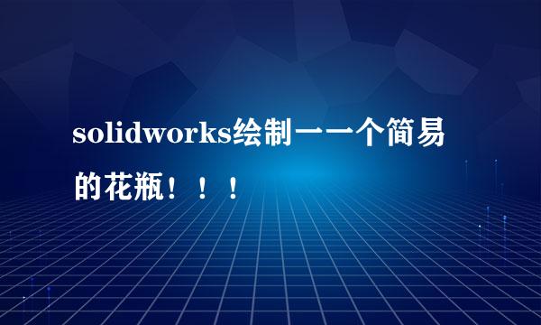 solidworks绘制一一个简易的花瓶！！！