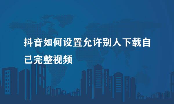 抖音如何设置允许别人下载自己完整视频
