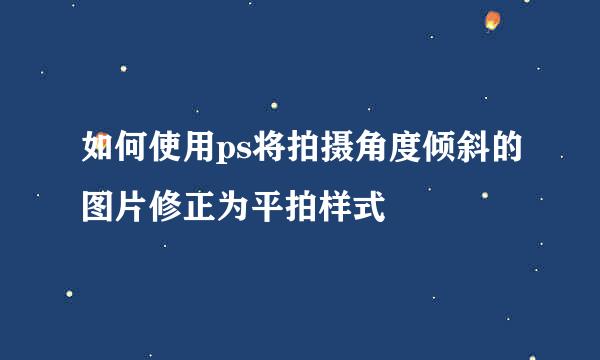 如何使用ps将拍摄角度倾斜的图片修正为平拍样式