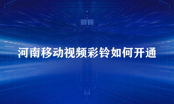 河南移动视频彩铃如何开通