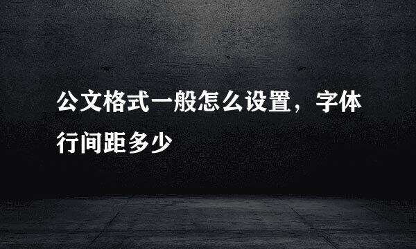 公文格式一般怎么设置，字体行间距多少