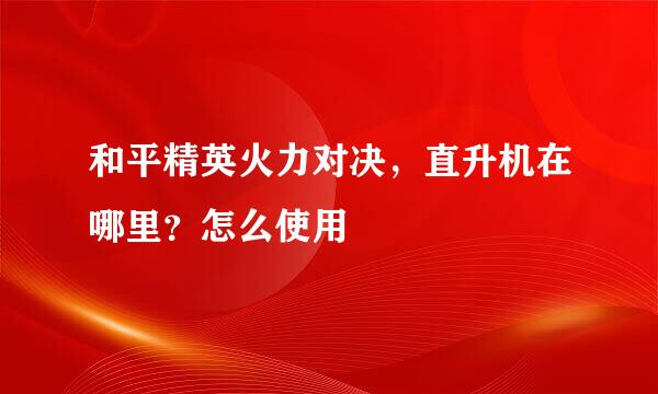 和平精英火力对决，直升机在哪里？怎么使用