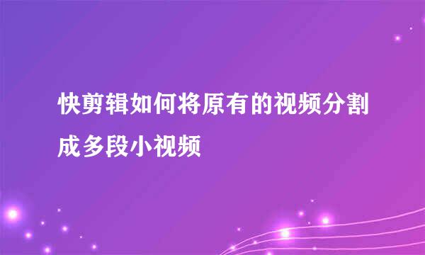 快剪辑如何将原有的视频分割成多段小视频