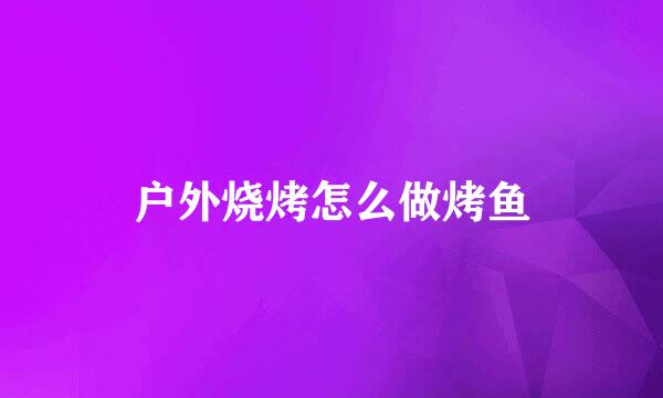 户外烧烤怎么做烤鱼