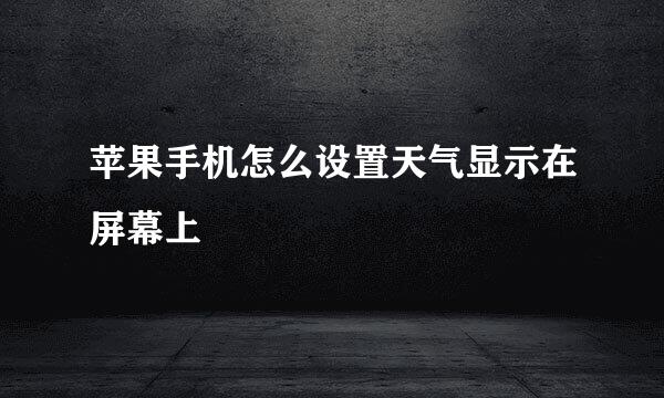 苹果手机怎么设置天气显示在屏幕上