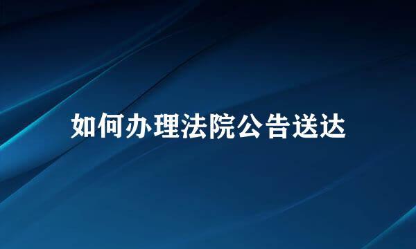 如何办理法院公告送达