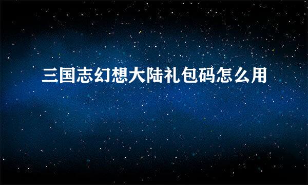三国志幻想大陆礼包码怎么用