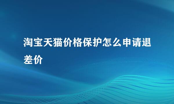 淘宝天猫价格保护怎么申请退差价