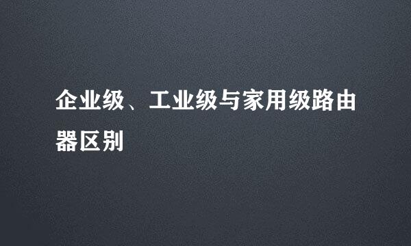 企业级、工业级与家用级路由器区别