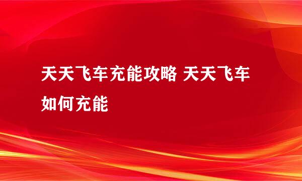 天天飞车充能攻略 天天飞车如何充能