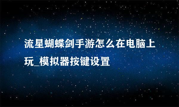 流星蝴蝶剑手游怎么在电脑上玩_模拟器按键设置