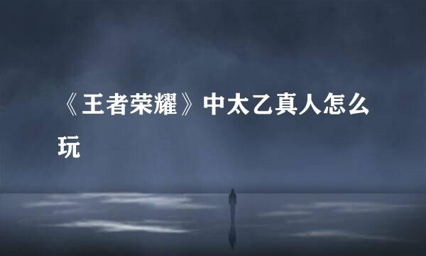《王者荣耀》中太乙真人怎么玩