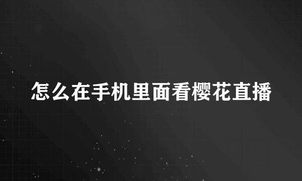 怎么在手机里面看樱花直播