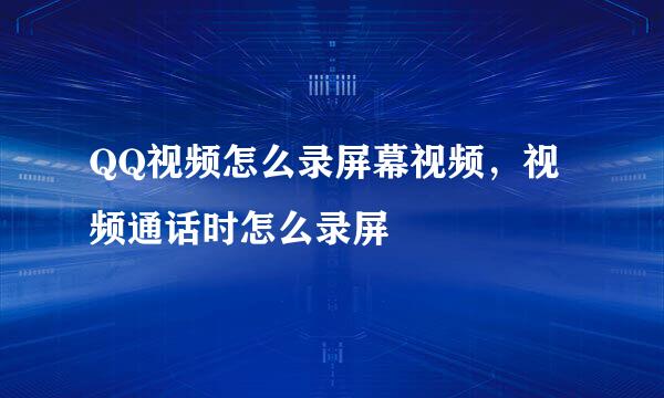QQ视频怎么录屏幕视频，视频通话时怎么录屏