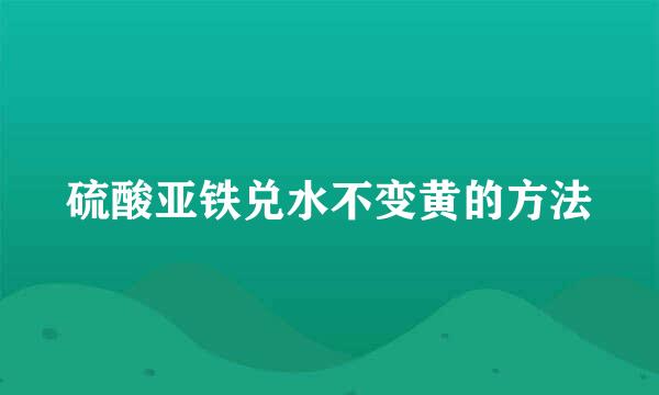 硫酸亚铁兑水不变黄的方法