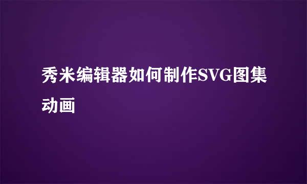 秀米编辑器如何制作SVG图集动画