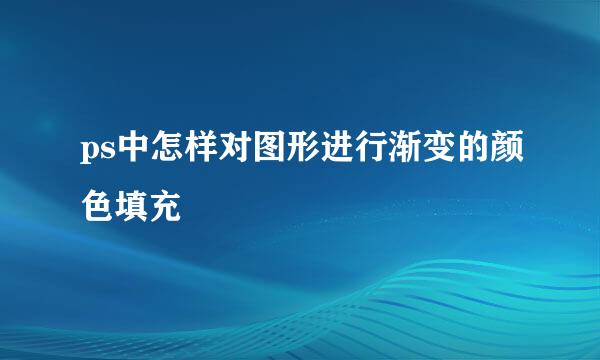 ps中怎样对图形进行渐变的颜色填充