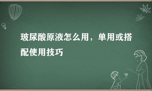 玻尿酸原液怎么用，单用或搭配使用技巧