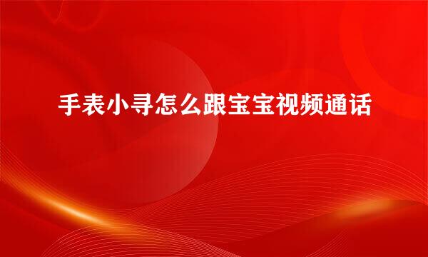 手表小寻怎么跟宝宝视频通话