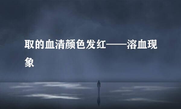 取的血清颜色发红——溶血现象