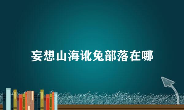 妄想山海讹兔部落在哪